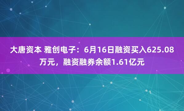 大唐资本 雅创电子：6月16日融资买入625.08万元，融资融券余额1.61亿元