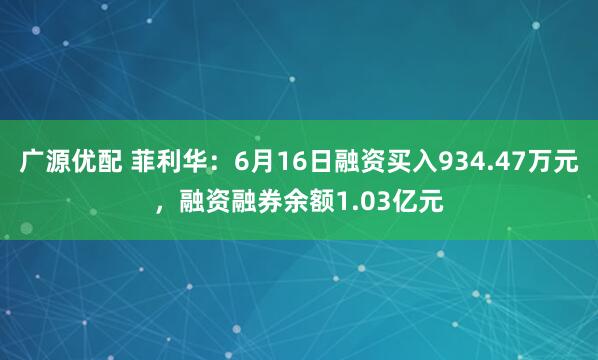 广源优配 菲利华：6月16日融资买入934.47万元，融资融券余额1.03亿元