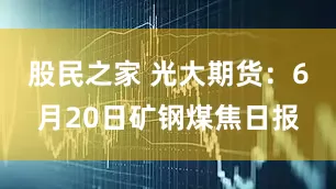 股民之家 光大期货：6月20日矿钢煤焦日报