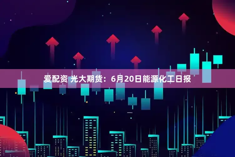 爱配资 光大期货：6月20日能源化工日报