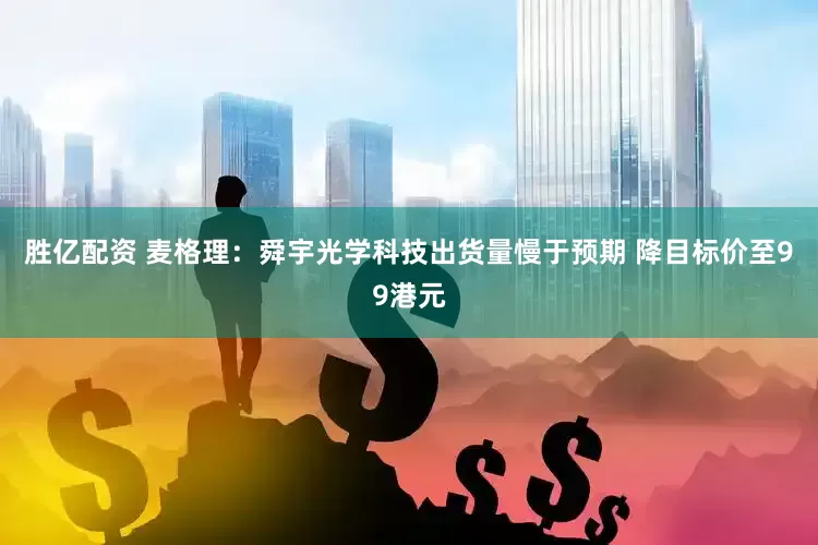胜亿配资 麦格理：舜宇光学科技出货量慢于预期 降目标价至99港元