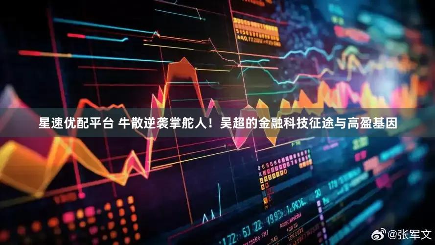 星速优配平台 牛散逆袭掌舵人！吴超的金融科技征途与高盈基因