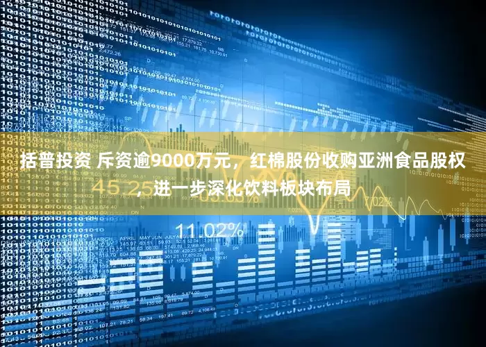 括普投资 斥资逾9000万元，红棉股份收购亚洲食品股权，进一步深化饮料板块布局
