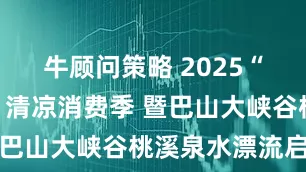 牛顾问策略 2025“夏游达州”清凉消费季 暨巴山大峡谷桃溪泉水漂流启动