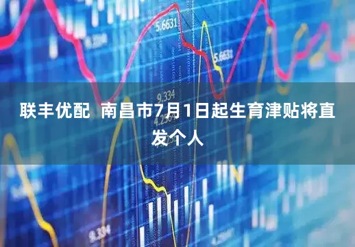 联丰优配  南昌市7月1日起生育津贴将直发个人