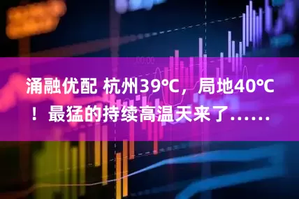 涌融优配 杭州39℃，局地40℃！最猛的持续高温天来了……