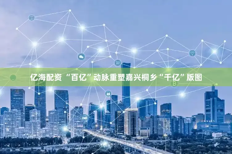 亿海配资 “百亿”动脉重塑嘉兴桐乡“千亿”版图