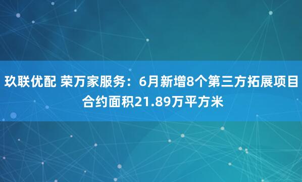 玖联优配 荣万家服务：6月新增8个第三方拓展项目 合约面积21.89万平方米
