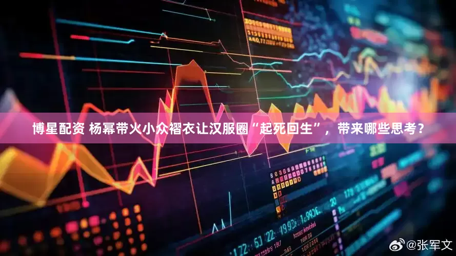 博星配资 杨幂带火小众褶衣让汉服圈“起死回生”，带来哪些思考？