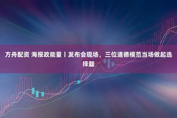 方舟配资 海报政能量丨发布会现场，三位道德模范当场做起选择题