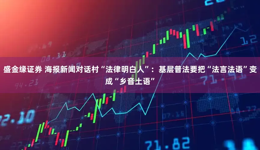 盛金缘证券 海报新闻对话村“法律明白人”：基层普法要把“法言法语”变成“乡音土语”