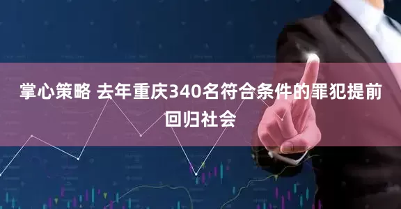 掌心策略 去年重庆340名符合条件的罪犯提前回归社会