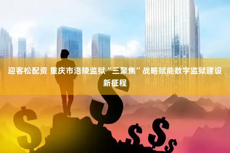 迎客松配资 重庆市涪陵监狱“三聚焦”战略赋能数字监狱建设新征程