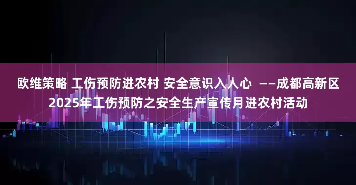 欧维策略 工伤预防进农村 安全意识入人心  ——成都高新区2025年工伤预防之安全生产宣传月进农村活动