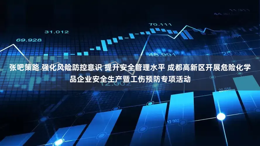 张吧策路 强化风险防控意识 提升安全管理水平 成都高新区开展危险化学品企业安全生产暨工伤预防专项活动