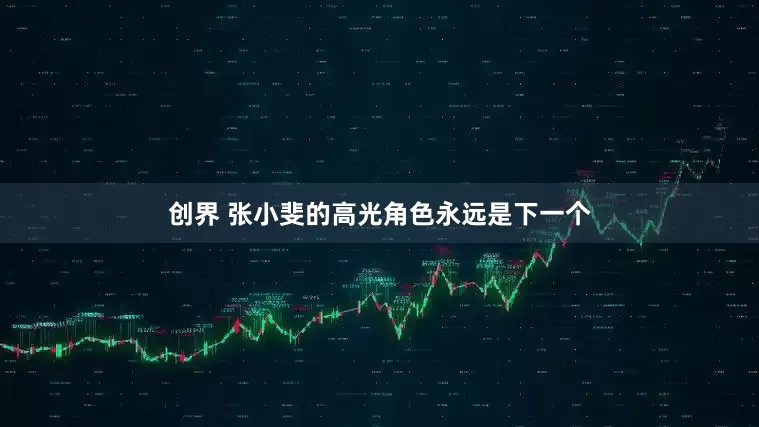 创界 张小斐的高光角色永远是下一个