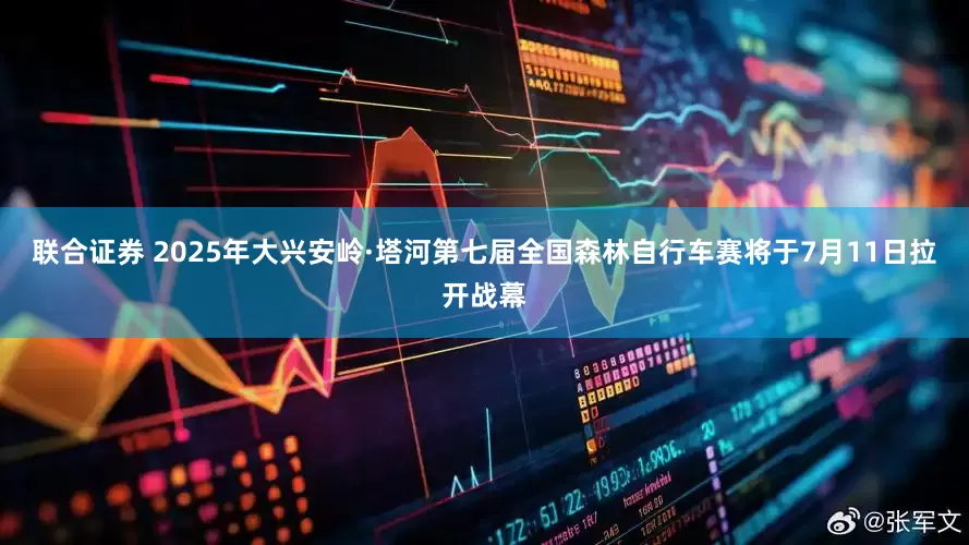 联合证券 2025年大兴安岭·塔河第七届全国森林自行车赛将于7月11日拉开战幕