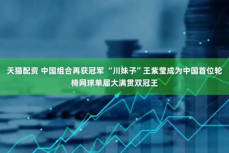 天猫配资 中国组合再获冠军 “川妹子”王紫莹成为中国首位轮椅网球单届大满贯双冠王