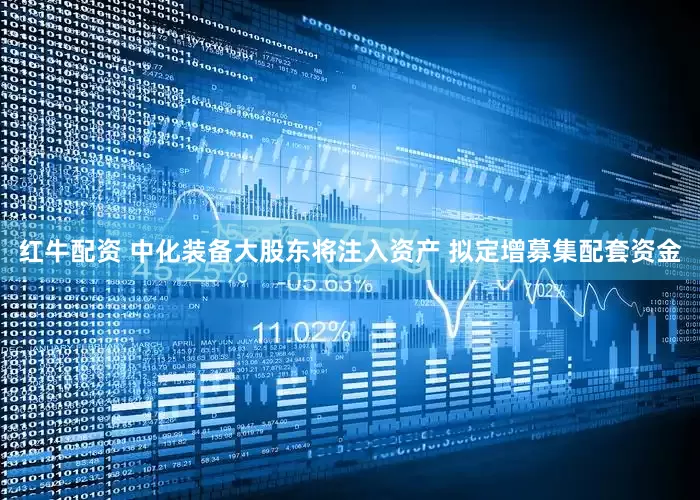 红牛配资 中化装备大股东将注入资产 拟定增募集配套资金