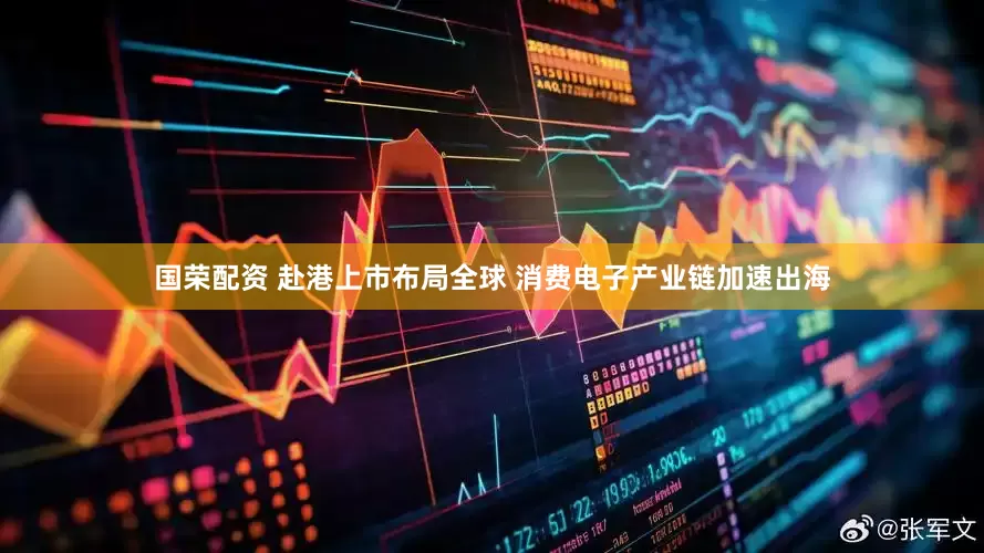 国荣配资 赴港上市布局全球 消费电子产业链加速出海