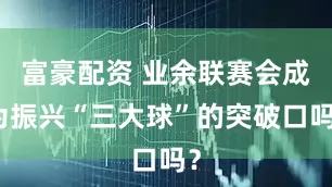 富豪配资 业余联赛会成为振兴“三大球”的突破口吗？