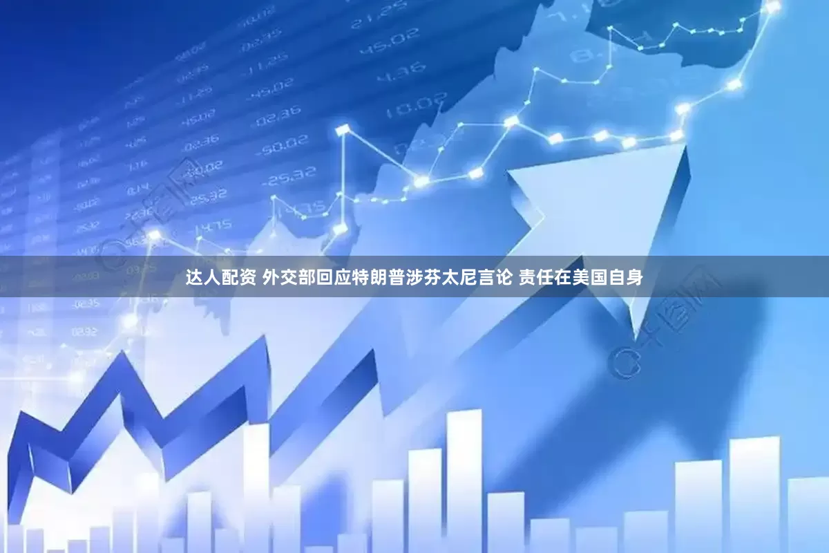 达人配资 外交部回应特朗普涉芬太尼言论 责任在美国自身