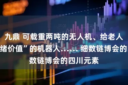 九鼎 可载重两吨的无人机、给老人带去“情绪价值”的机器人…… 细数链博会的四川元素