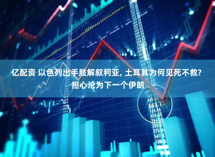 亿配资 以色列出手肢解叙利亚, 土耳其为何见死不救? 担心沦为下一个伊朗
