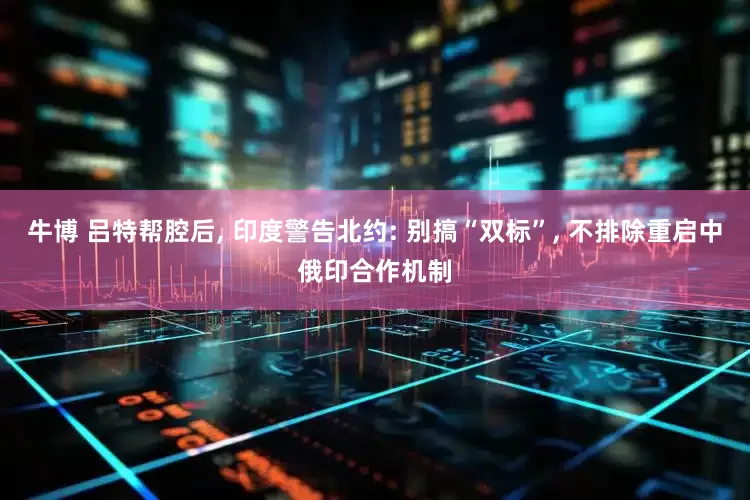 牛博 吕特帮腔后, 印度警告北约: 别搞“双标”, 不排除重启中俄印合作机制