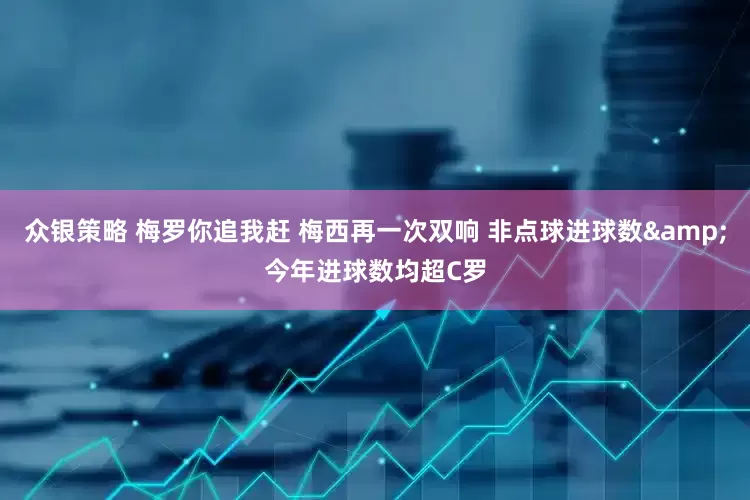 众银策略 梅罗你追我赶 梅西再一次双响 非点球进球数&今年进球数均超C罗