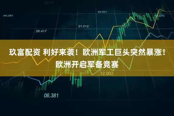 玖富配资 利好来袭！欧洲军工巨头突然暴涨！欧洲开启军备竞赛