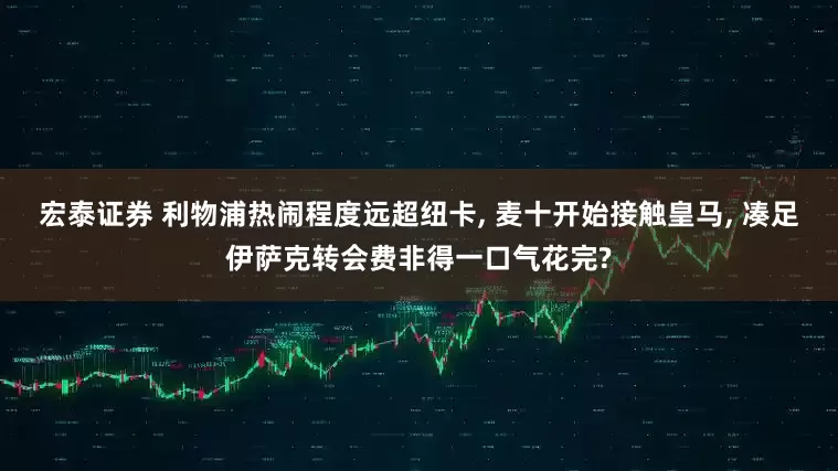 宏泰证券 利物浦热闹程度远超纽卡, 麦十开始接触皇马, 凑足伊萨克转会费非得一口气花完?
