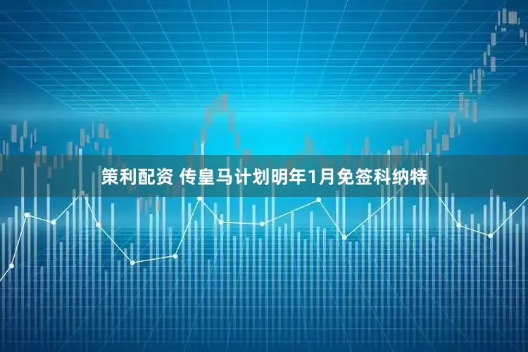 策利配资 传皇马计划明年1月免签科纳特