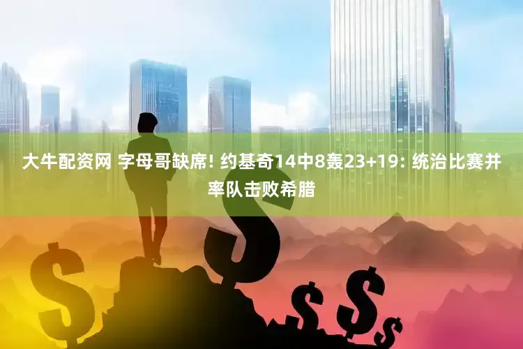 大牛配资网 字母哥缺席! 约基奇14中8轰23+19: 统治比赛并率队击败希腊