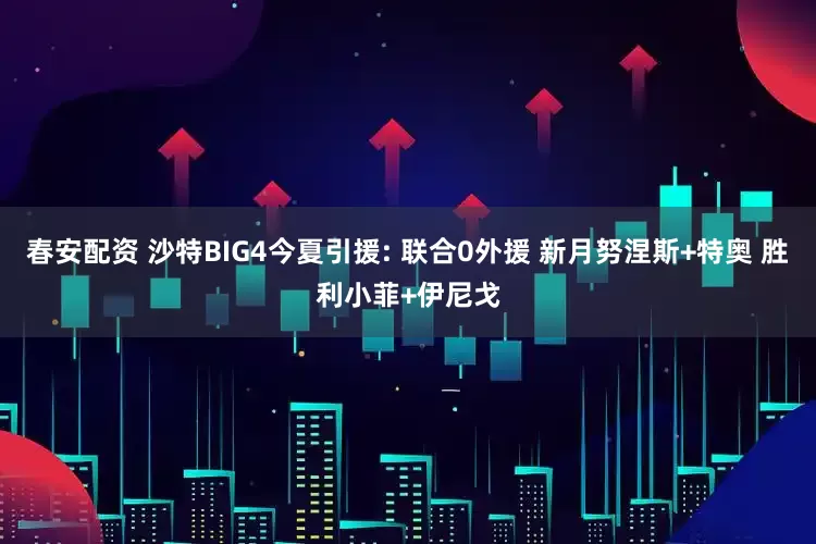 春安配资 沙特BIG4今夏引援: 联合0外援 新月努涅斯+特奥 胜利小菲+伊尼戈