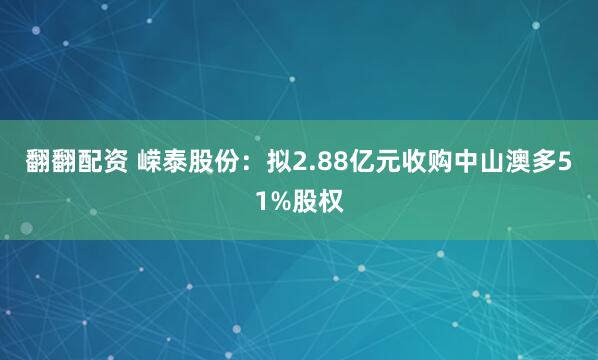 翻翻配资 嵘泰股份：拟2.88亿元收购中山澳多51%股权