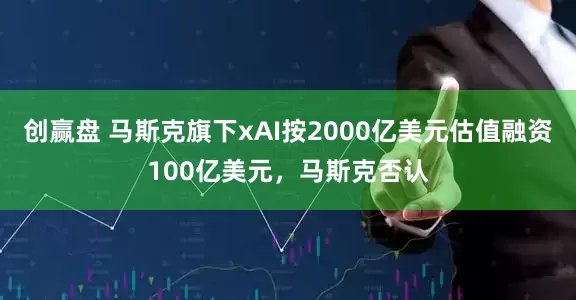 创赢盘 马斯克旗下xAI按2000亿美元估值融资100亿美元，马斯克否认