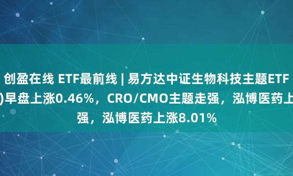 创盈在线 ETF最前线 | 易方达中证生物科技主题ETF(159837)早盘上涨0.46%，CRO/CMO主题走强，泓博医药上涨8.01%