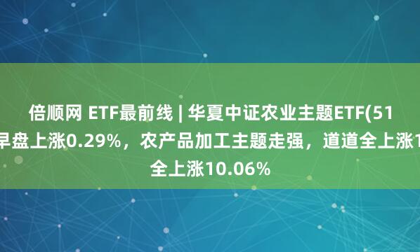 倍顺网 ETF最前线 | 华夏中证农业主题ETF(516810)早盘上涨0.29%，农产品加工主题走强，道道全上涨10.06%