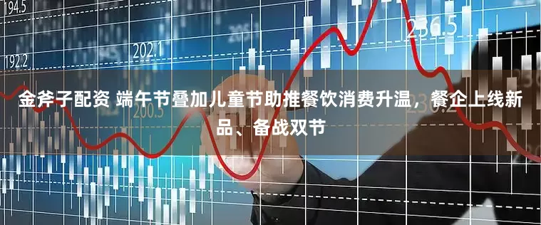 金斧子配资 端午节叠加儿童节助推餐饮消费升温，餐企上线新品、备战双节