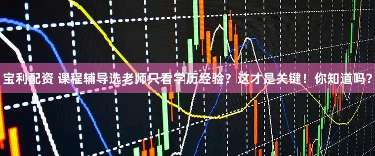 宝利配资 课程辅导选老师只看学历经验？这才是关键！你知道吗？