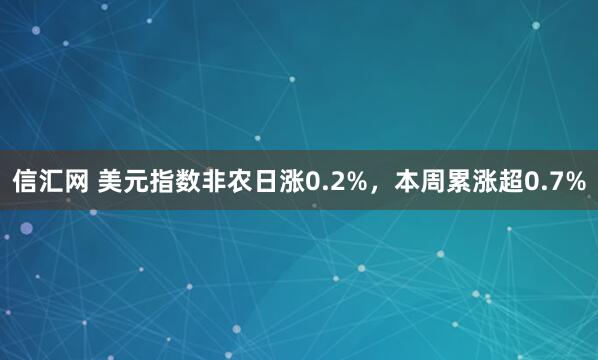 信汇网 美元指数非农日涨0.2%，本周累涨超0.7%