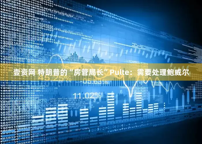 壹资网 特朗普的“房管局长”Pulte：需要处理鲍威尔