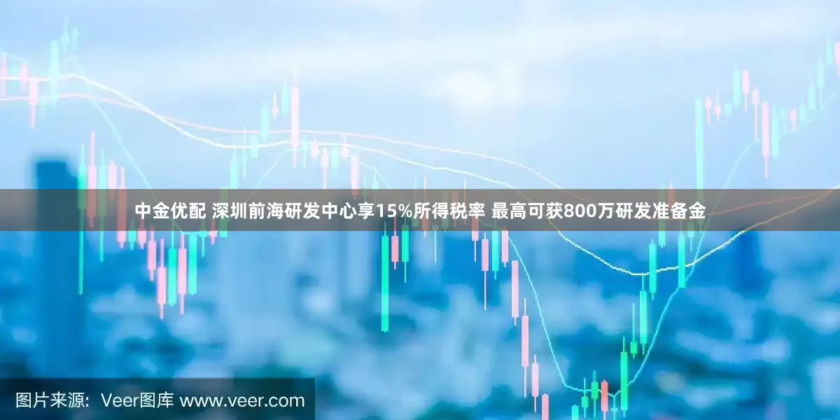中金优配 深圳前海研发中心享15%所得税率 最高可获800万研发准备金