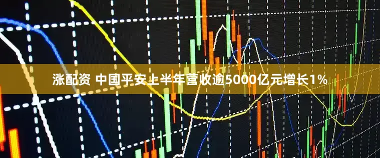 涨配资 中国平安上半年营收逾5000亿元增长1%