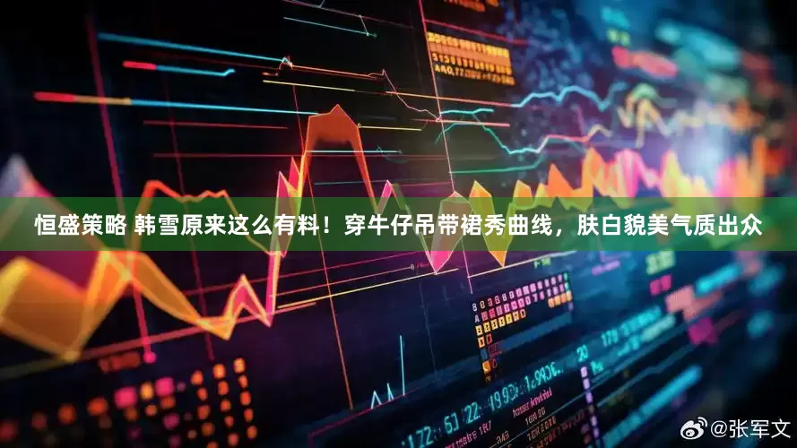 恒盛策略 韩雪原来这么有料！穿牛仔吊带裙秀曲线，肤白貌美气质出众