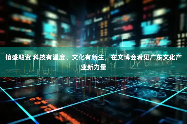 镕盛融资 科技有温度、文化有新生，在文博会看见广东文化产业新力量