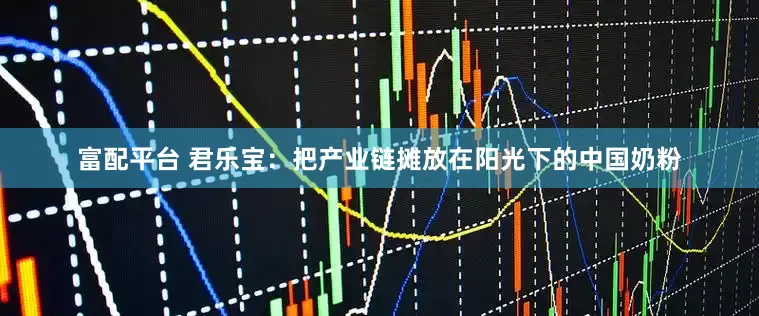富配平台 君乐宝：把产业链摊放在阳光下的中国奶粉