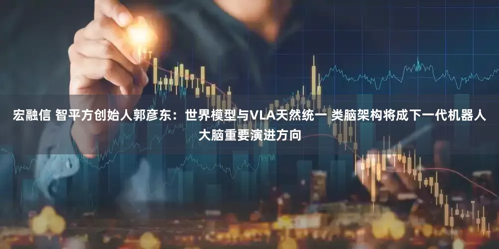 宏融信 智平方创始人郭彦东：世界模型与VLA天然统一 类脑架构将成下一代机器人大脑重要演进方向