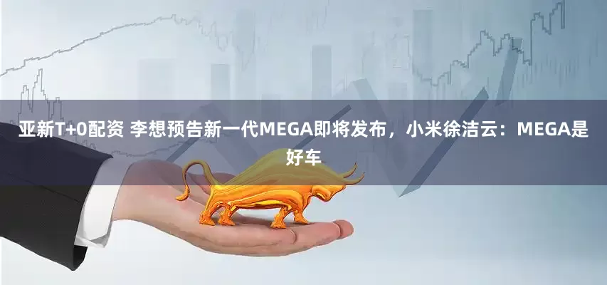 亚新T+0配资 李想预告新一代MEGA即将发布，小米徐洁云：MEGA是好车